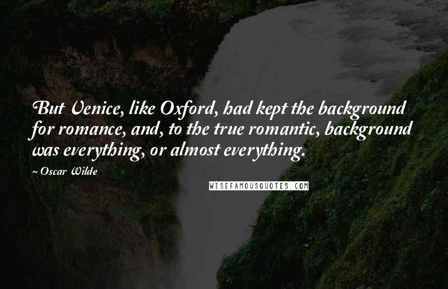 Oscar Wilde Quotes: But Venice, like Oxford, had kept the background for romance, and, to the true romantic, background was everything, or almost everything.