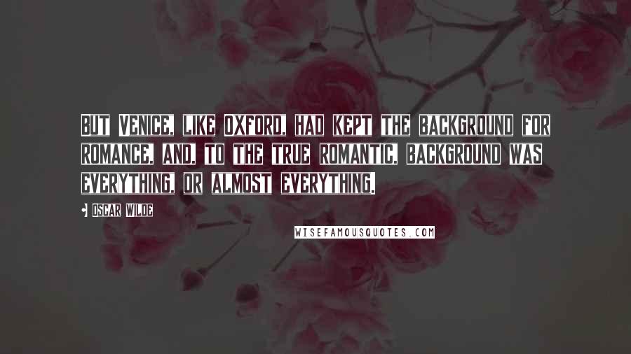 Oscar Wilde Quotes: But Venice, like Oxford, had kept the background for romance, and, to the true romantic, background was everything, or almost everything.