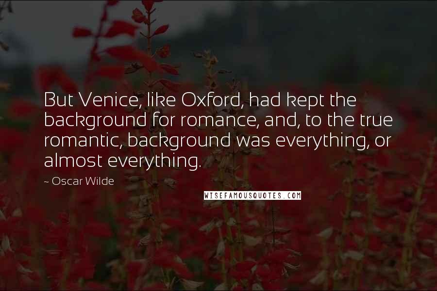 Oscar Wilde Quotes: But Venice, like Oxford, had kept the background for romance, and, to the true romantic, background was everything, or almost everything.