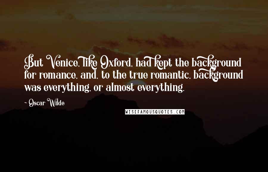 Oscar Wilde Quotes: But Venice, like Oxford, had kept the background for romance, and, to the true romantic, background was everything, or almost everything.