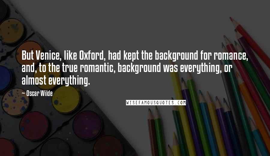 Oscar Wilde Quotes: But Venice, like Oxford, had kept the background for romance, and, to the true romantic, background was everything, or almost everything.