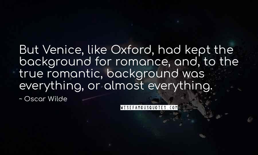 Oscar Wilde Quotes: But Venice, like Oxford, had kept the background for romance, and, to the true romantic, background was everything, or almost everything.