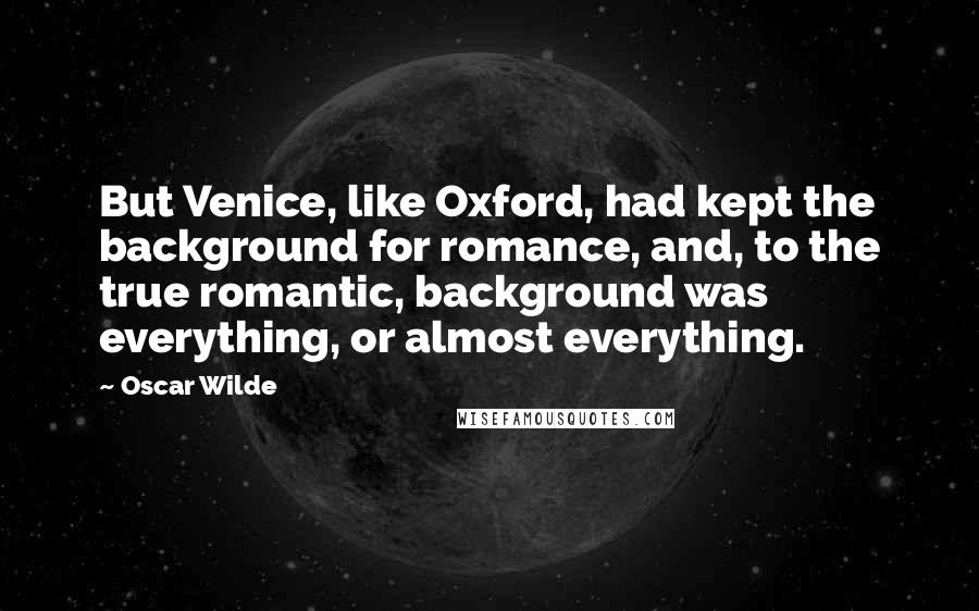 Oscar Wilde Quotes: But Venice, like Oxford, had kept the background for romance, and, to the true romantic, background was everything, or almost everything.