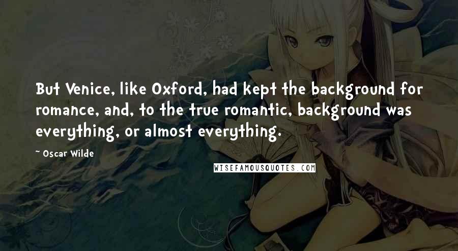 Oscar Wilde Quotes: But Venice, like Oxford, had kept the background for romance, and, to the true romantic, background was everything, or almost everything.