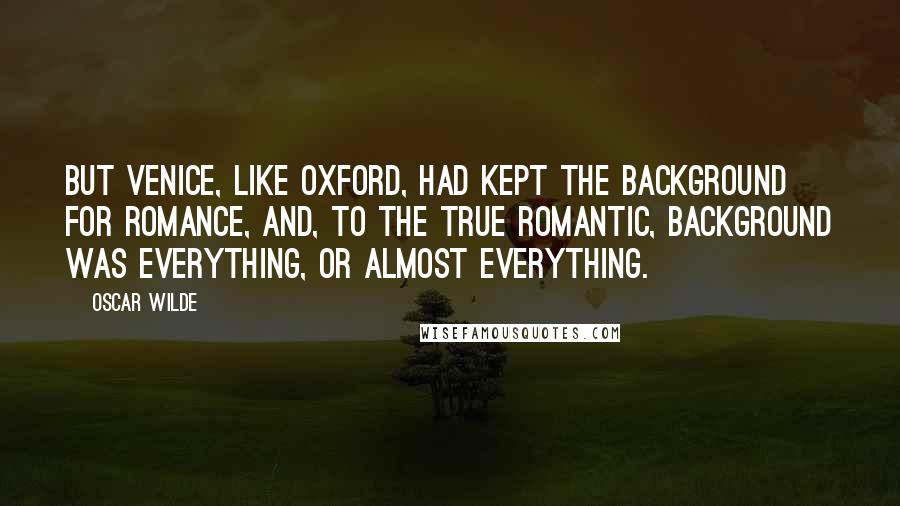 Oscar Wilde Quotes: But Venice, like Oxford, had kept the background for romance, and, to the true romantic, background was everything, or almost everything.