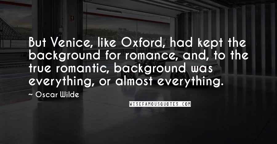 Oscar Wilde Quotes: But Venice, like Oxford, had kept the background for romance, and, to the true romantic, background was everything, or almost everything.