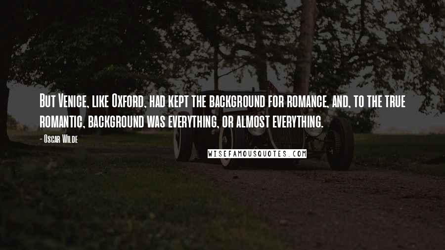 Oscar Wilde Quotes: But Venice, like Oxford, had kept the background for romance, and, to the true romantic, background was everything, or almost everything.