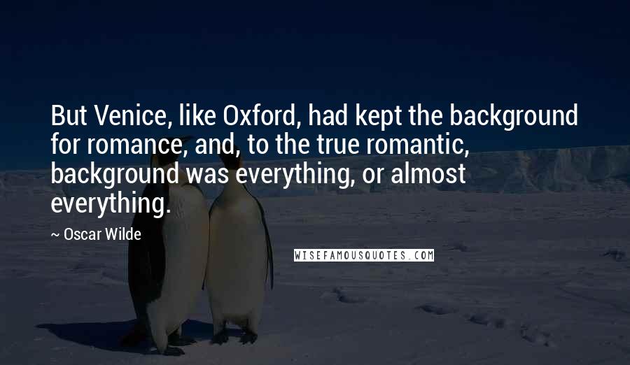 Oscar Wilde Quotes: But Venice, like Oxford, had kept the background for romance, and, to the true romantic, background was everything, or almost everything.