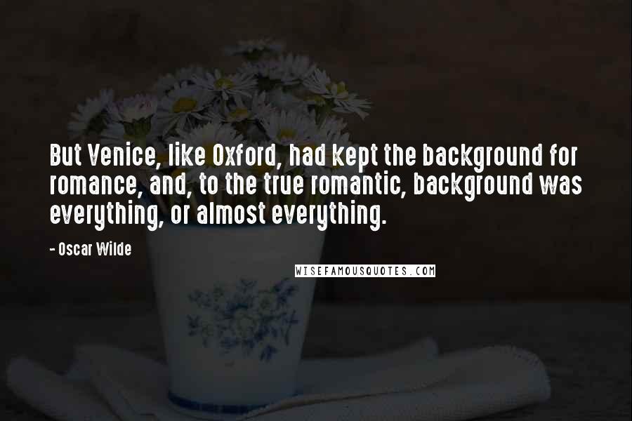 Oscar Wilde Quotes: But Venice, like Oxford, had kept the background for romance, and, to the true romantic, background was everything, or almost everything.