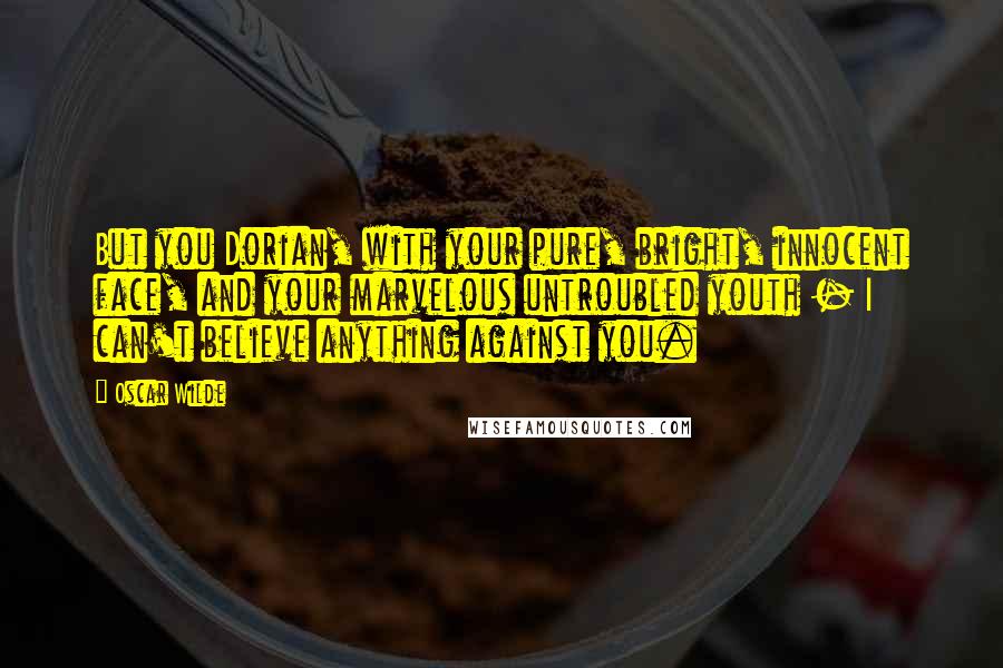 Oscar Wilde Quotes: But you Dorian, with your pure, bright, innocent face, and your marvelous untroubled youth - I can't believe anything against you.