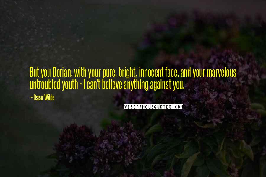 Oscar Wilde Quotes: But you Dorian, with your pure, bright, innocent face, and your marvelous untroubled youth - I can't believe anything against you.