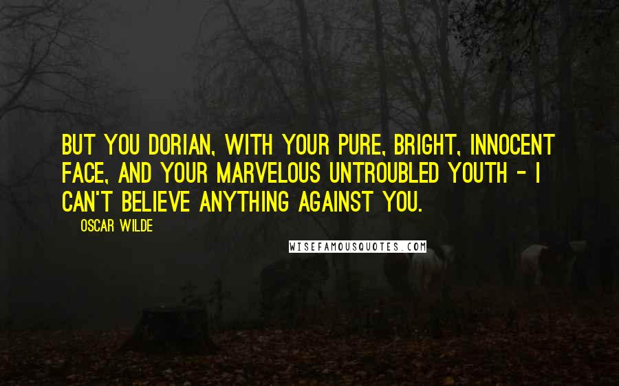 Oscar Wilde Quotes: But you Dorian, with your pure, bright, innocent face, and your marvelous untroubled youth - I can't believe anything against you.