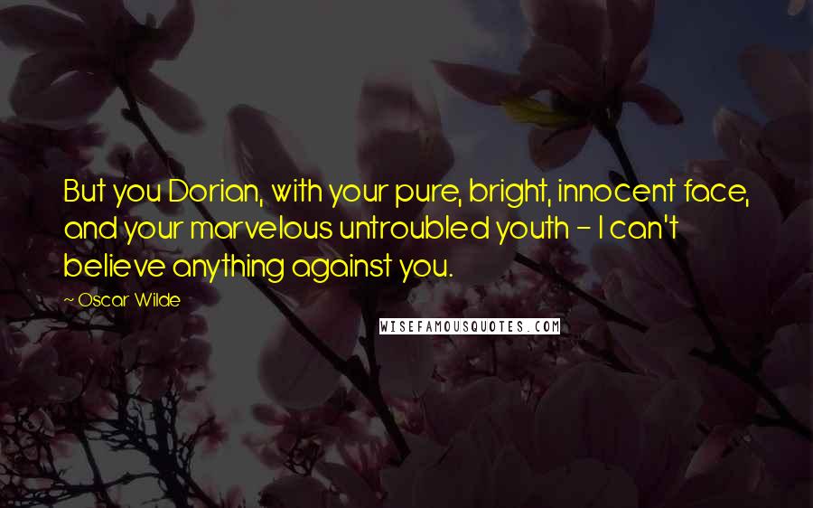 Oscar Wilde Quotes: But you Dorian, with your pure, bright, innocent face, and your marvelous untroubled youth - I can't believe anything against you.