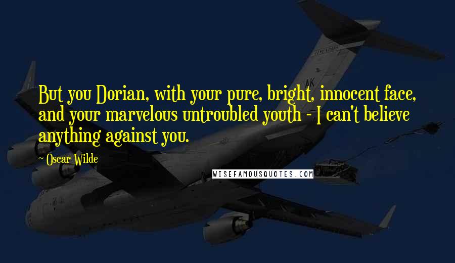 Oscar Wilde Quotes: But you Dorian, with your pure, bright, innocent face, and your marvelous untroubled youth - I can't believe anything against you.