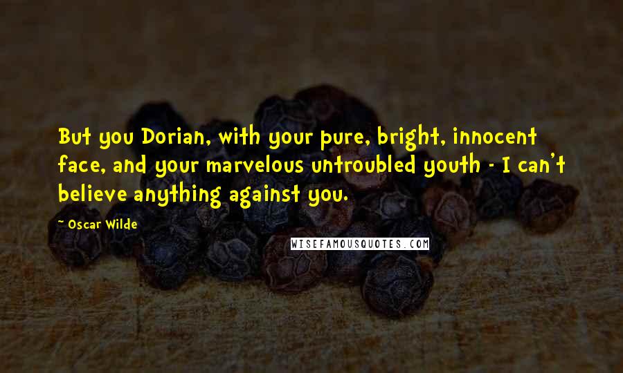 Oscar Wilde Quotes: But you Dorian, with your pure, bright, innocent face, and your marvelous untroubled youth - I can't believe anything against you.