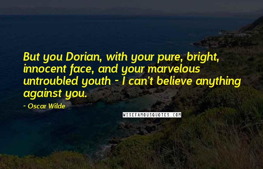 Oscar Wilde Quotes: But you Dorian, with your pure, bright, innocent face, and your marvelous untroubled youth - I can't believe anything against you.