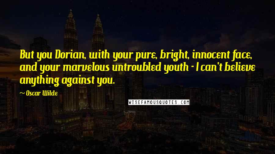 Oscar Wilde Quotes: But you Dorian, with your pure, bright, innocent face, and your marvelous untroubled youth - I can't believe anything against you.