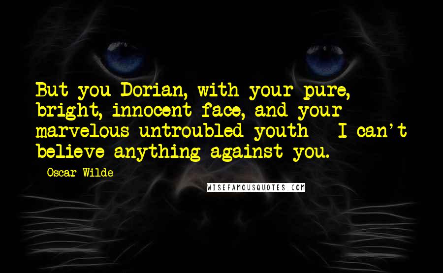 Oscar Wilde Quotes: But you Dorian, with your pure, bright, innocent face, and your marvelous untroubled youth - I can't believe anything against you.