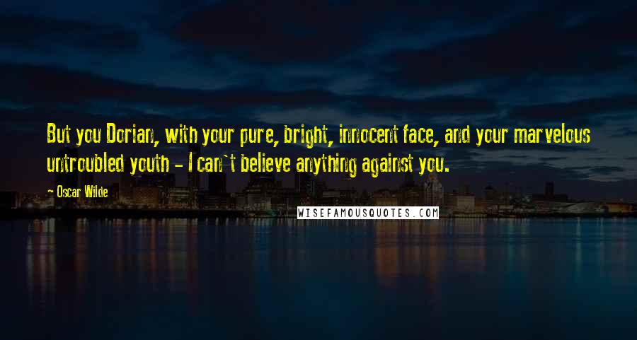 Oscar Wilde Quotes: But you Dorian, with your pure, bright, innocent face, and your marvelous untroubled youth - I can't believe anything against you.