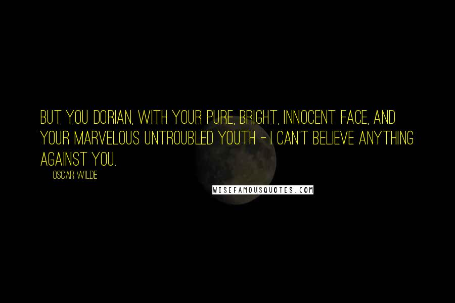 Oscar Wilde Quotes: But you Dorian, with your pure, bright, innocent face, and your marvelous untroubled youth - I can't believe anything against you.