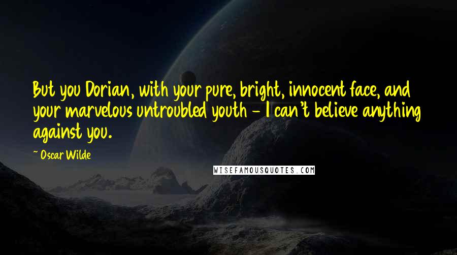 Oscar Wilde Quotes: But you Dorian, with your pure, bright, innocent face, and your marvelous untroubled youth - I can't believe anything against you.