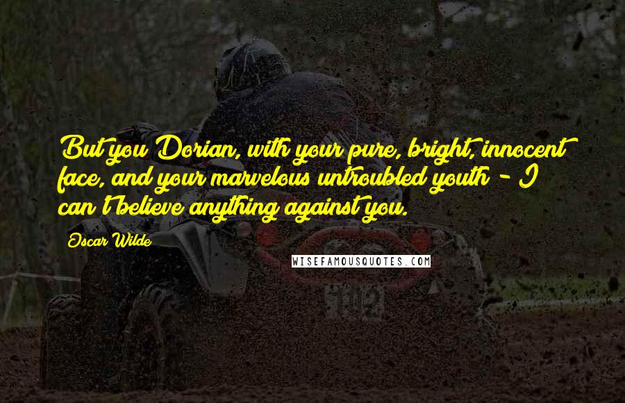 Oscar Wilde Quotes: But you Dorian, with your pure, bright, innocent face, and your marvelous untroubled youth - I can't believe anything against you.