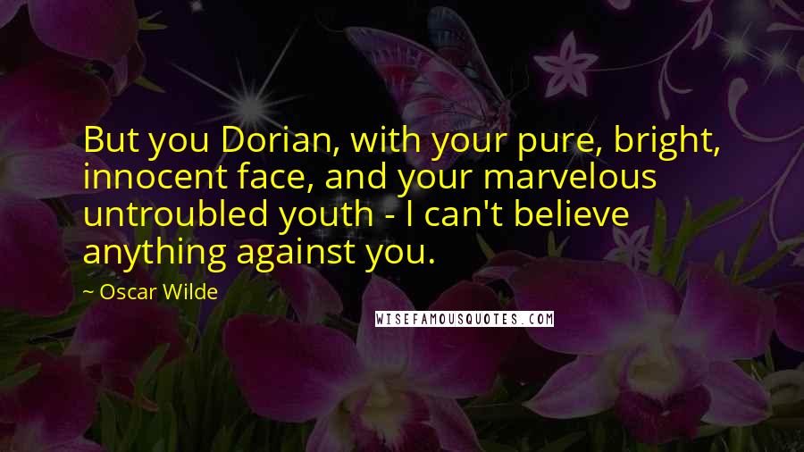 Oscar Wilde Quotes: But you Dorian, with your pure, bright, innocent face, and your marvelous untroubled youth - I can't believe anything against you.