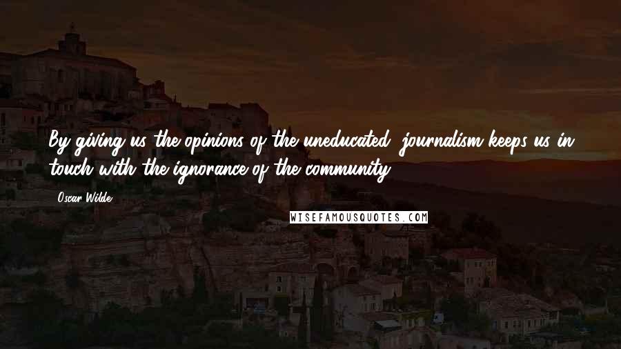 Oscar Wilde Quotes: By giving us the opinions of the uneducated, journalism keeps us in touch with the ignorance of the community.