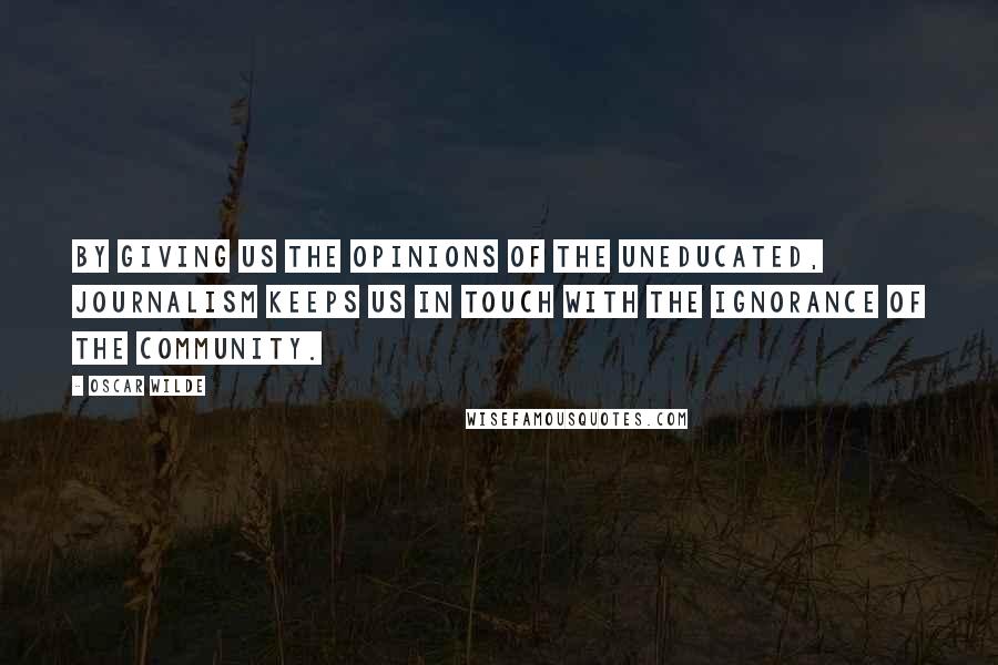 Oscar Wilde Quotes: By giving us the opinions of the uneducated, journalism keeps us in touch with the ignorance of the community.