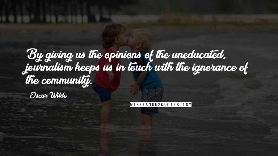 Oscar Wilde Quotes: By giving us the opinions of the uneducated, journalism keeps us in touch with the ignorance of the community.