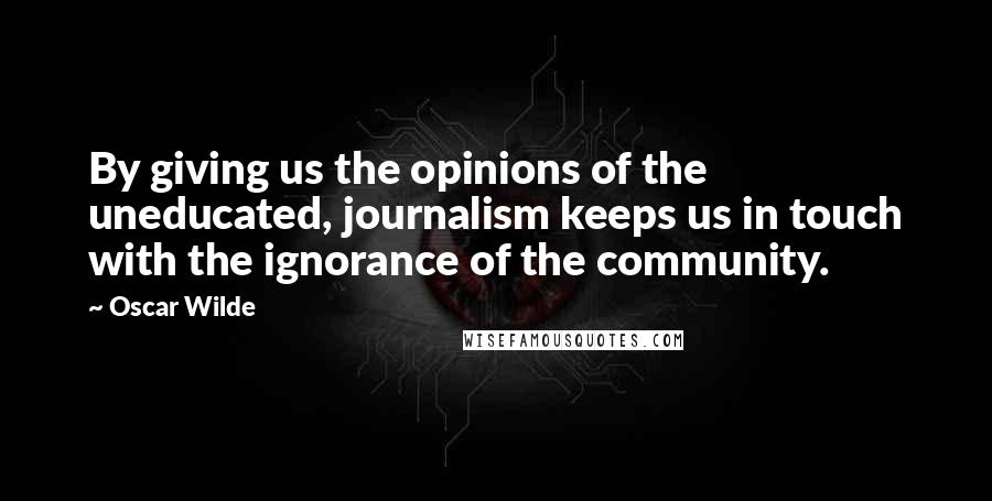 Oscar Wilde Quotes: By giving us the opinions of the uneducated, journalism keeps us in touch with the ignorance of the community.