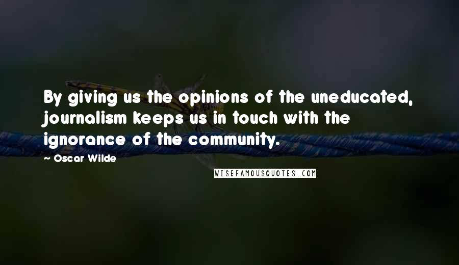 Oscar Wilde Quotes: By giving us the opinions of the uneducated, journalism keeps us in touch with the ignorance of the community.