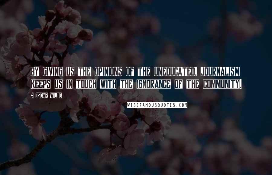 Oscar Wilde Quotes: By giving us the opinions of the uneducated, journalism keeps us in touch with the ignorance of the community.