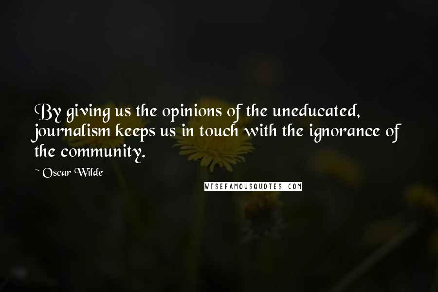 Oscar Wilde Quotes: By giving us the opinions of the uneducated, journalism keeps us in touch with the ignorance of the community.