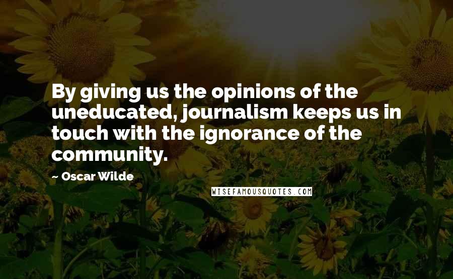 Oscar Wilde Quotes: By giving us the opinions of the uneducated, journalism keeps us in touch with the ignorance of the community.