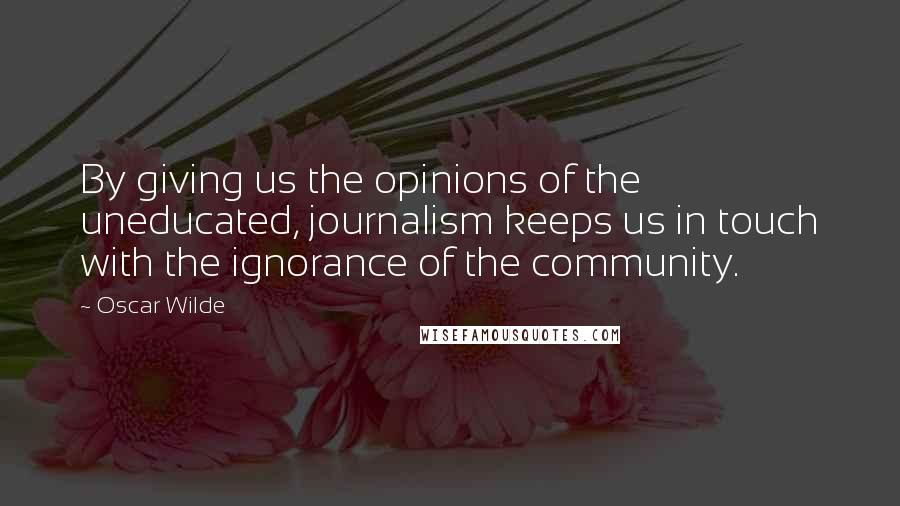 Oscar Wilde Quotes: By giving us the opinions of the uneducated, journalism keeps us in touch with the ignorance of the community.