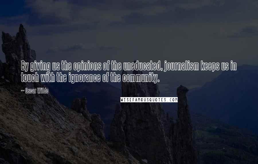 Oscar Wilde Quotes: By giving us the opinions of the uneducated, journalism keeps us in touch with the ignorance of the community.