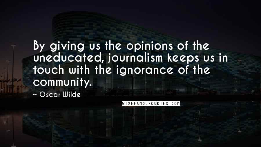 Oscar Wilde Quotes: By giving us the opinions of the uneducated, journalism keeps us in touch with the ignorance of the community.