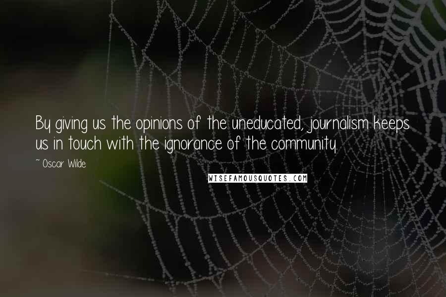 Oscar Wilde Quotes: By giving us the opinions of the uneducated, journalism keeps us in touch with the ignorance of the community.