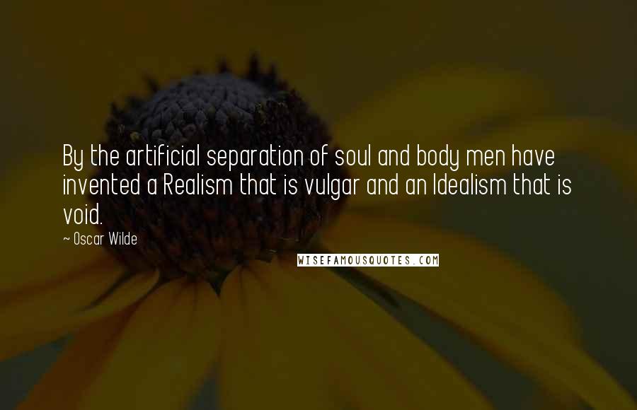 Oscar Wilde Quotes: By the artificial separation of soul and body men have invented a Realism that is vulgar and an Idealism that is void.