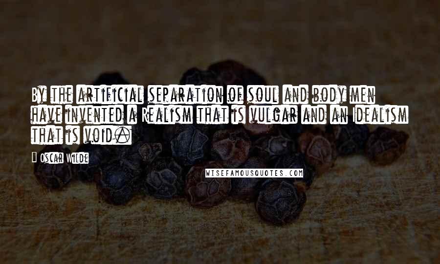 Oscar Wilde Quotes: By the artificial separation of soul and body men have invented a Realism that is vulgar and an Idealism that is void.