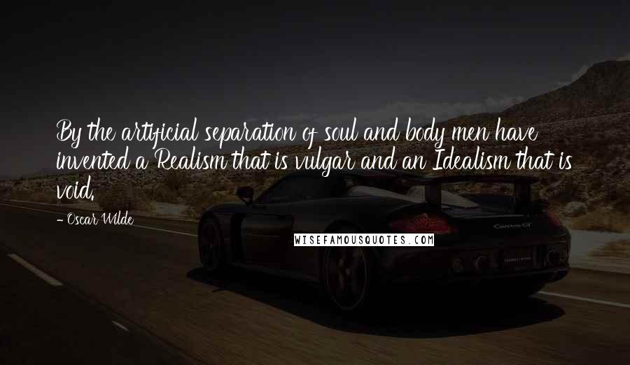 Oscar Wilde Quotes: By the artificial separation of soul and body men have invented a Realism that is vulgar and an Idealism that is void.