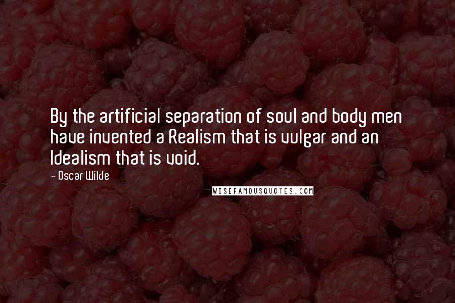 Oscar Wilde Quotes: By the artificial separation of soul and body men have invented a Realism that is vulgar and an Idealism that is void.