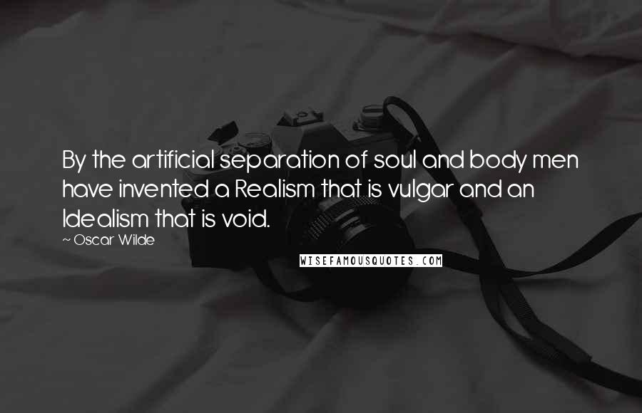 Oscar Wilde Quotes: By the artificial separation of soul and body men have invented a Realism that is vulgar and an Idealism that is void.