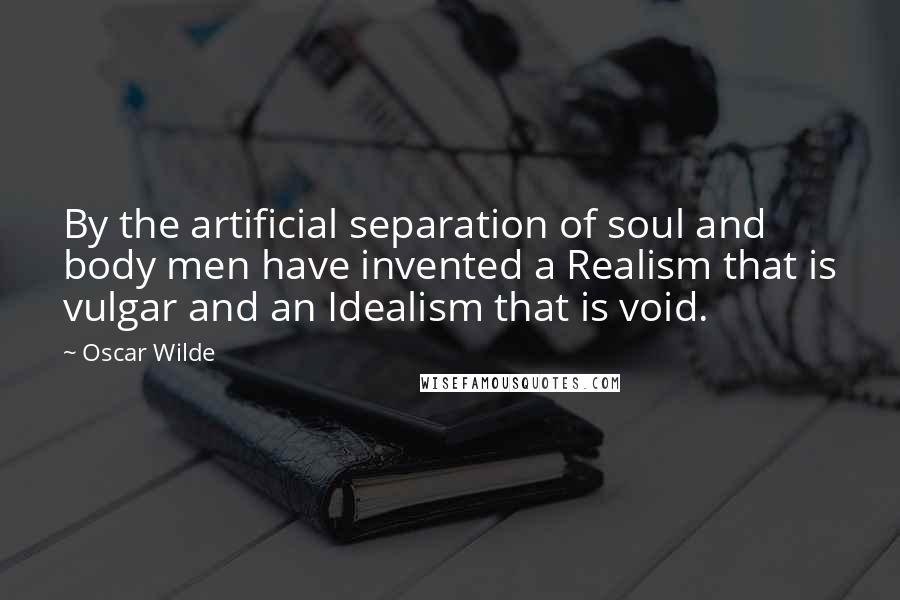 Oscar Wilde Quotes: By the artificial separation of soul and body men have invented a Realism that is vulgar and an Idealism that is void.