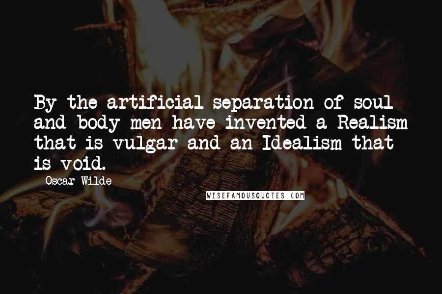 Oscar Wilde Quotes: By the artificial separation of soul and body men have invented a Realism that is vulgar and an Idealism that is void.