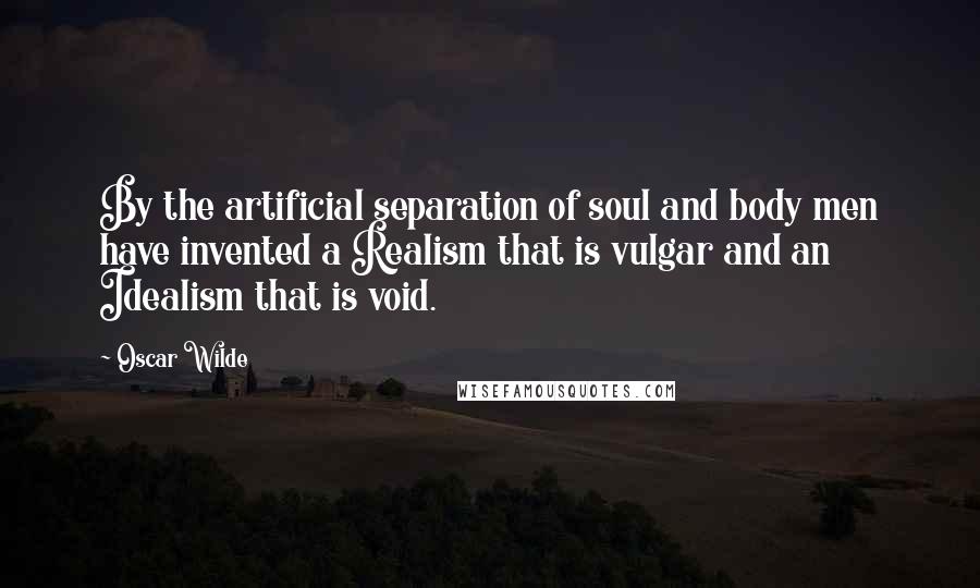 Oscar Wilde Quotes: By the artificial separation of soul and body men have invented a Realism that is vulgar and an Idealism that is void.