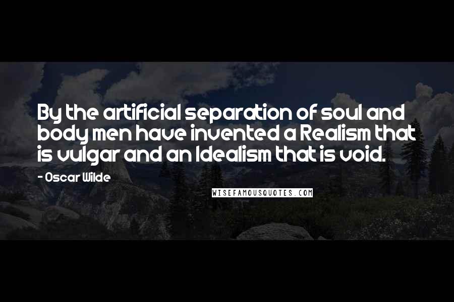 Oscar Wilde Quotes: By the artificial separation of soul and body men have invented a Realism that is vulgar and an Idealism that is void.