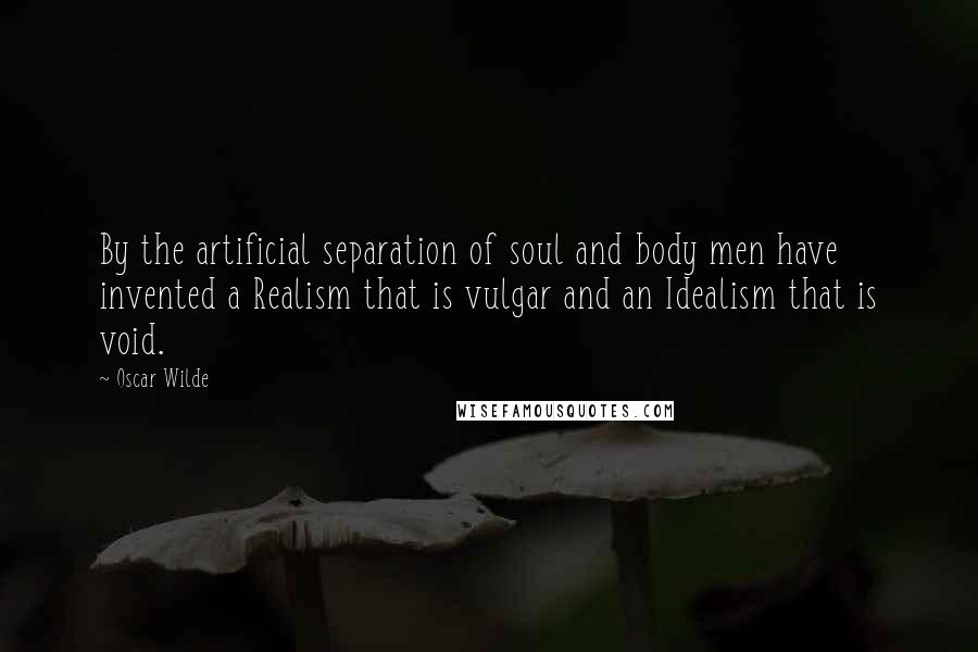 Oscar Wilde Quotes: By the artificial separation of soul and body men have invented a Realism that is vulgar and an Idealism that is void.