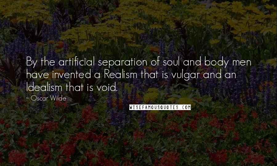 Oscar Wilde Quotes: By the artificial separation of soul and body men have invented a Realism that is vulgar and an Idealism that is void.